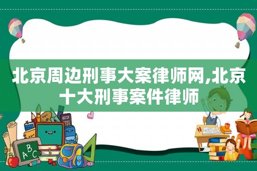 北京周邊刑事大案律師網,北京十大刑事案件律師