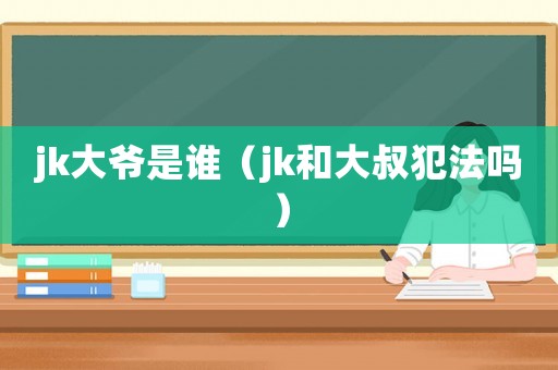 jk大爺是誰（jk和大叔犯法嗎）