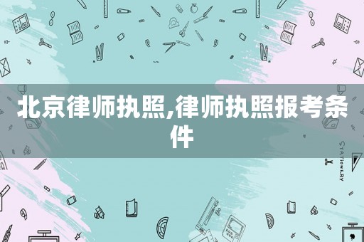 北京律師執(zhí)照,律師執(zhí)照報(bào)考條件