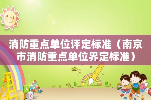 消防重點(diǎn)單位評(píng)定標(biāo)準(zhǔn)（南京市消防重點(diǎn)單位界定標(biāo)準(zhǔn)）