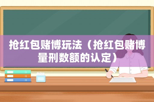 搶紅包賭博玩法（搶紅包賭博量刑數額的認定）