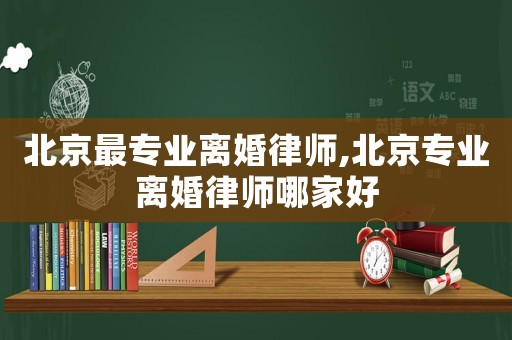 北京最專業離婚律師,北京專業離婚律師哪家好