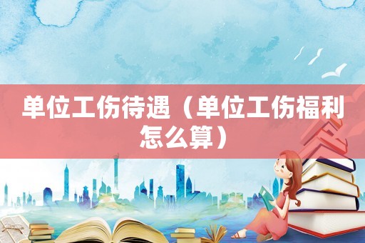 單位工傷待遇（單位工傷福利怎么算）