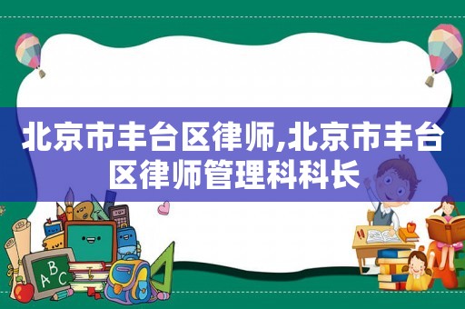 北京市豐臺區(qū)律師,北京市豐臺區(qū)律師管理科科長