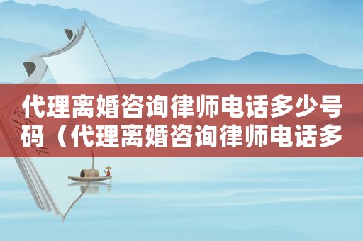 代理離婚咨詢律師電話多少號碼（代理離婚咨詢律師電話多少）