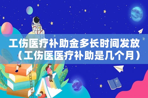 工傷醫(yī)療補(bǔ)助金多長時間發(fā)放（工傷醫(yī)醫(yī)療補(bǔ)助是幾個月）