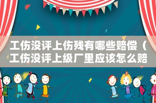 工傷沒評上傷殘有哪些賠償（工傷沒評上級廠里應該怎么賠償）