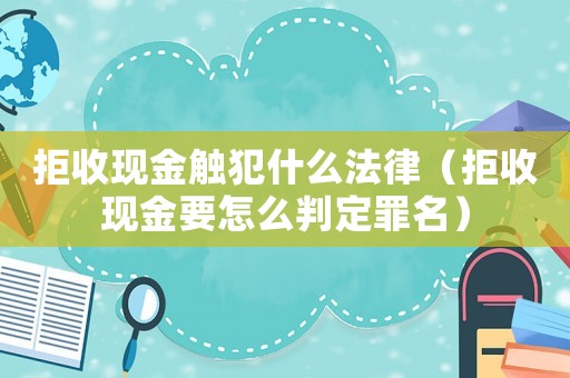 拒收現(xiàn)金觸犯什么法律（拒收現(xiàn)金要怎么判定罪名）