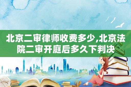 北京二審律師收費(fèi)多少,北京法院二審開庭后多久下判決