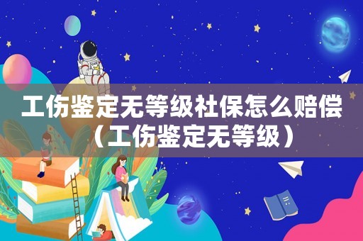 工傷鑒定無等級社保怎么賠償（工傷鑒定無等級）