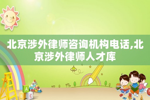 北京涉外律師咨詢機構(gòu)電話,北京涉外律師人才庫