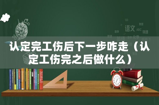認定完工傷后下一步咋走（認定工傷完之后做什么）