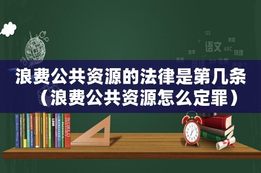 浪費(fèi)公共資源的法律是第幾條（浪費(fèi)公共資源怎么定罪）