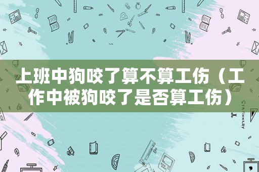 上班中狗咬了算不算工傷（工作中被狗咬了是否算工傷）