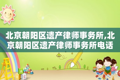 北京朝陽區(qū)遺產(chǎn)律師事務(wù)所,北京朝陽區(qū)遺產(chǎn)律師事務(wù)所電話