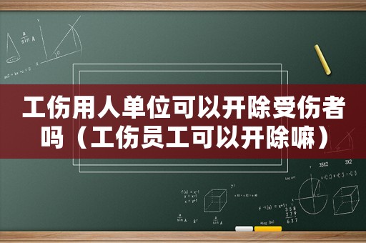 工傷用人單位可以開除受傷者嗎（工傷員工可以開除嘛）