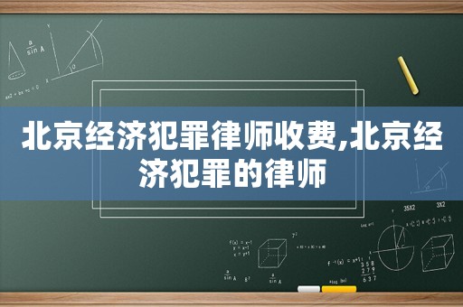 北京經濟犯罪律師收費,北京經濟犯罪的律師