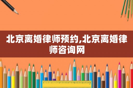 北京離婚律師預約,北京離婚律師咨詢網