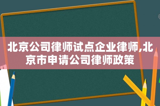 北京公司律師試點企業律師,北京市申請公司律師政策