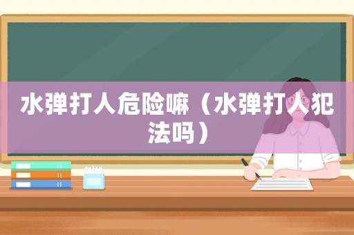 水彈打人危險嘛（水彈打人犯法嗎）