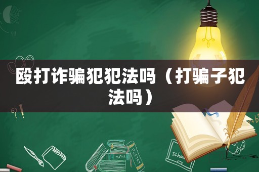 毆打詐騙犯犯法嗎（打騙子犯法嗎）