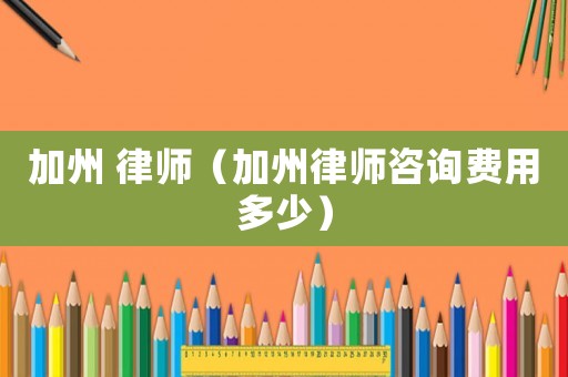 加州 律師（加州律師咨詢費用多少）