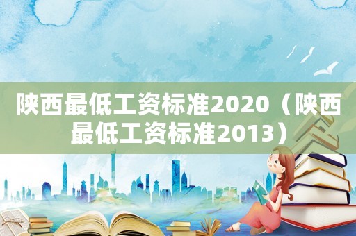 陜西最低工資標(biāo)準(zhǔn)2020（陜西最低工資標(biāo)準(zhǔn)2013）