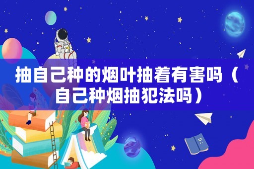 抽自己種的煙葉抽著有害嗎（自己種煙抽犯法嗎）