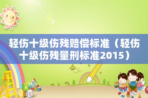 輕傷十級傷殘賠償標準（輕傷十級傷殘量刑標準2015）