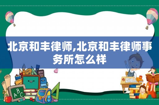 北京和豐律師,北京和豐律師事務所怎么樣
