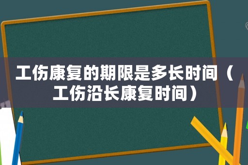 工傷康復的期限是多長時間（工傷沿長康復時間）