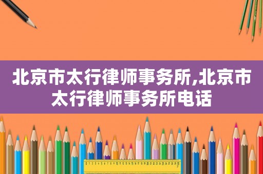 北京市太行律師事務所,北京市太行律師事務所電話