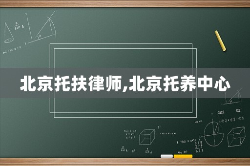 北京托扶律師,北京托養中心