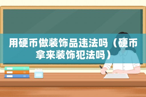 用硬幣做裝飾品違法嗎（硬幣拿來裝飾犯法嗎）
