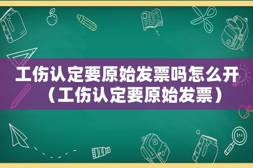 工傷認定要原始發票嗎怎么開（工傷認定要原始發票）