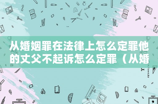 從婚姻罪在法律上怎么定罪他的丈父不起訴怎么定罪（從婚姻罪在法律上怎么定罪）