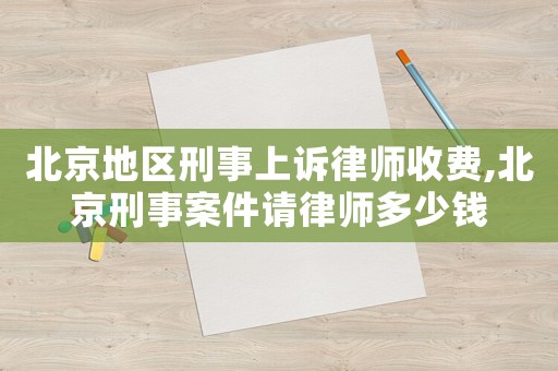 北京地區刑事上訴律師收費,北京刑事案件請律師多少錢