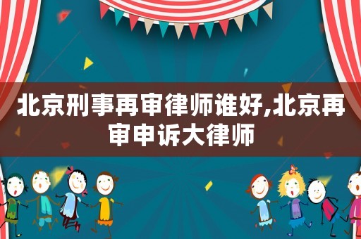 北京刑事再審律師誰好,北京再審申訴大律師