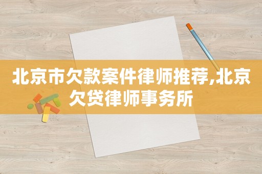北京市欠款案件律師推薦,北京欠貸律師事務所