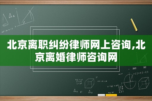 北京離職糾紛律師網(wǎng)上咨詢,北京離婚律師咨詢網(wǎng)