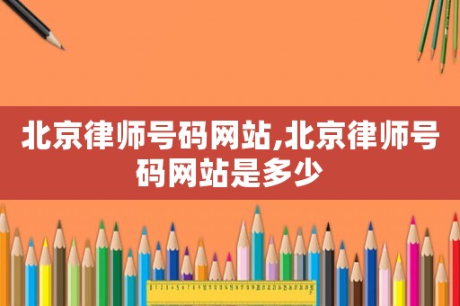 北京律師號碼網站,北京律師號碼網站是多少