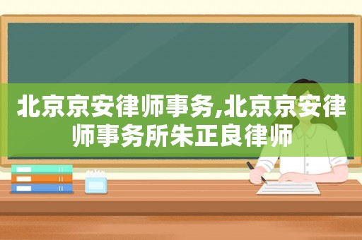 北京京安律師事務(wù),北京京安律師事務(wù)所朱正良律師
