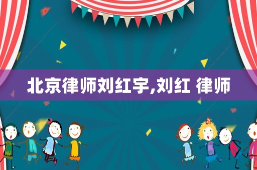 北京律師劉紅宇,劉紅 律師