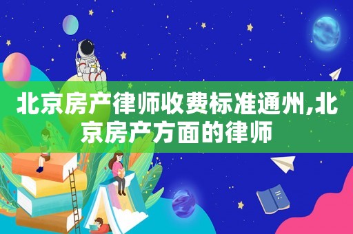 北京房產(chǎn)律師收費標(biāo)準(zhǔn)通州,北京房產(chǎn)方面的律師