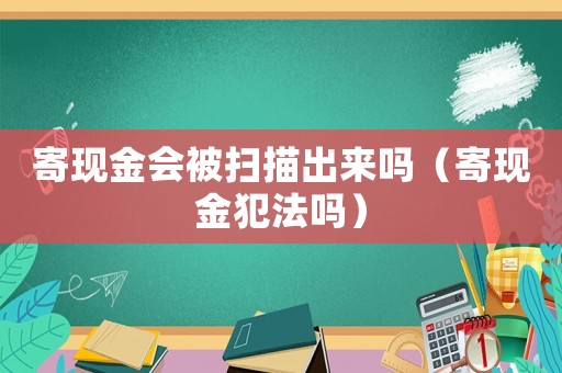 寄現(xiàn)金會(huì)被掃描出來(lái)嗎（寄現(xiàn)金犯法嗎）
