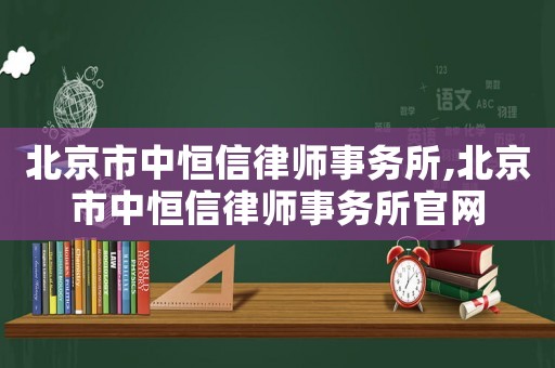 北京市中恒信律師事務所,北京市中恒信律師事務所官網