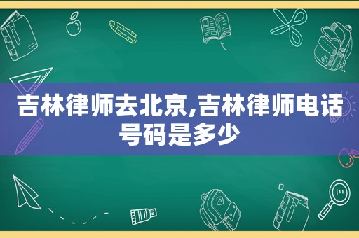 吉林律師去北京,吉林律師電話號碼是多少