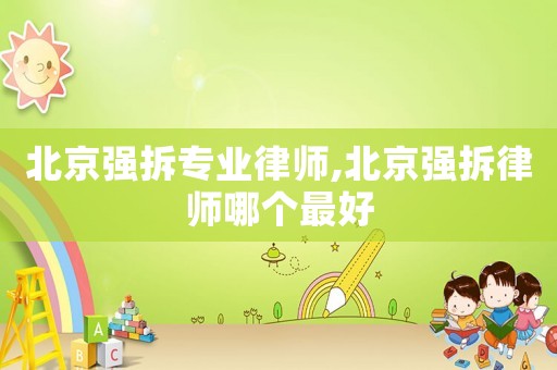北京強拆專業律師,北京強拆律師哪個最好