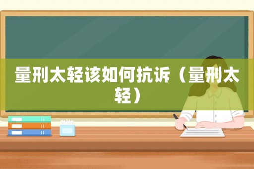 量刑太輕該如何抗訴（量刑太輕）