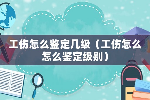 工傷怎么鑒定幾級（工傷怎么怎么鑒定級別）